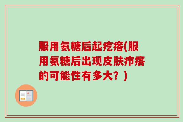服用氨糖后起疙瘩(服用氨糖后出现疖瘩的可能性有多大?) 服用氨糖后起疙瘩(服用氨糖后出现疖瘩的可能性有多大?)