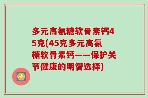 多元高氨糖软骨素钙45克(45克多元高氨糖软骨素钙——保护关节健康的明智选择)