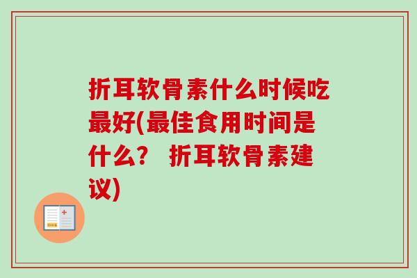 折耳软骨素什么时候吃最好(最佳食用时间是什么？ 折耳软骨素建议)