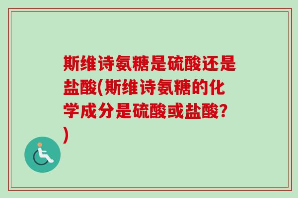 斯维诗氨糖是硫酸还是盐酸(斯维诗氨糖的化学成分是硫酸或盐酸？)
