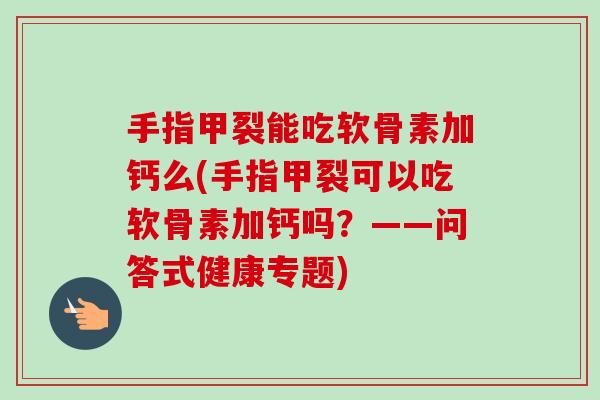 手指甲裂能吃软骨素加钙么(手指甲裂可以吃软骨素加钙吗?——问答式健康专题) 手指甲裂能吃软骨素加钙么(手指甲裂可以吃软骨素加钙吗?——问答式健康专题)