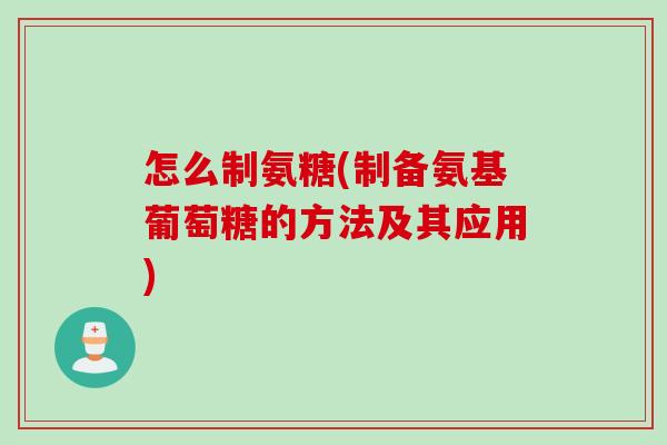 怎么制氨糖(制备氨基葡萄糖的方法及其应用)