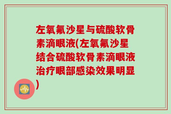 左氧氟沙星与硫酸软骨素滴眼液(左氧氟沙星结合硫酸软骨素滴眼液眼部效果明显)