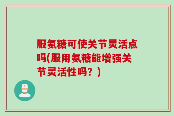 服氨糖可使关节灵活点吗(服用氨糖能增强关节灵活性吗?) 服氨糖可使关节灵活点吗(服用氨糖能增强关节灵活性吗?)