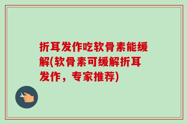 折耳发作吃软骨素能缓解(软骨素可缓解折耳发作，专家推荐)