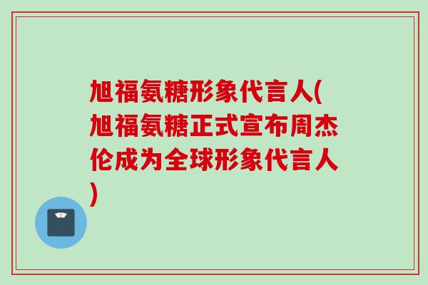 旭福氨糖形象代言人(旭福氨糖正式宣布周杰伦成为全球形象代言人)