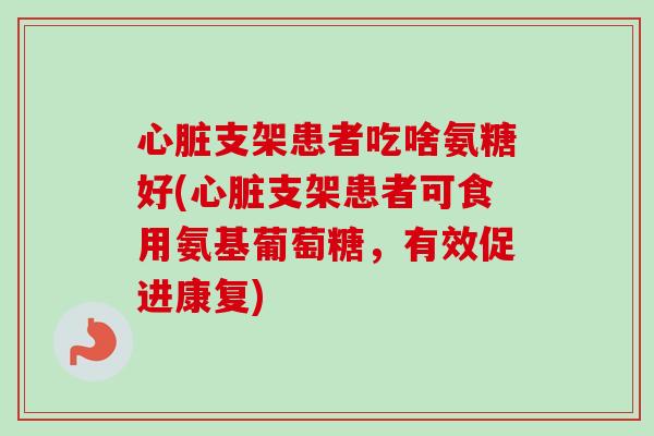 心脏支架患者吃啥氨糖好(心脏支架患者可食用氨基葡萄糖，有效促进康复)