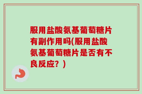 服用盐酸氨基葡萄糖片有副作用吗(服用盐酸氨基葡萄糖片是否有不良反应？)