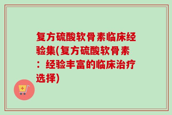 复方硫酸软骨素临床经验集(复方硫酸软骨素：经验丰富的临床治疗选择)