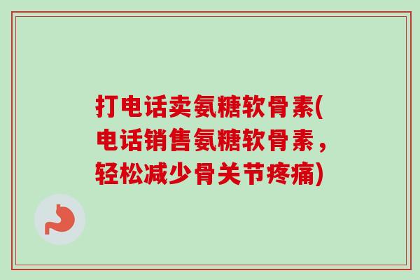 打电话卖氨糖软骨素(电话销售氨糖软骨素，轻松减少骨关节疼痛)