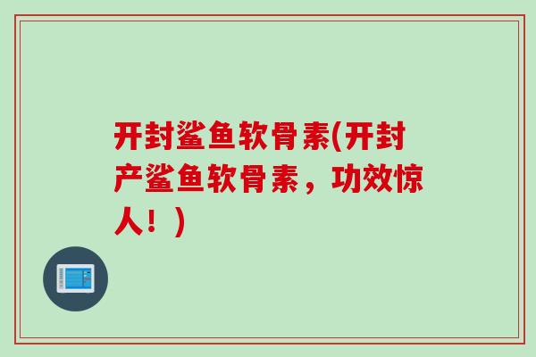 开封鲨鱼软骨素(开封产鲨鱼软骨素，功效惊人！)