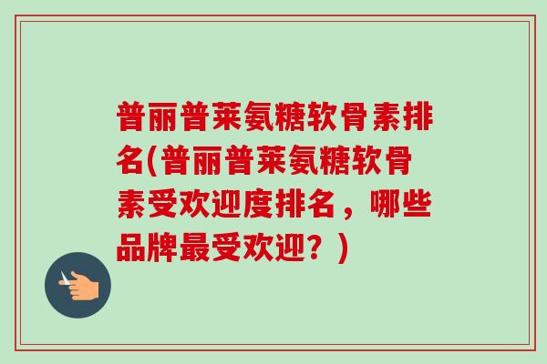 普丽普莱氨糖软骨素排名(普丽普莱氨糖软骨素受欢迎度排名,哪些品牌受欢迎?) 普丽普莱氨糖软骨素排名(普丽普莱氨糖软骨素受欢迎度排名,哪些品牌受欢迎?)