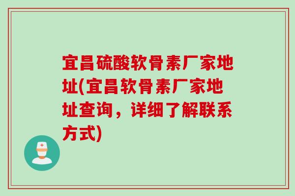 宜昌硫酸软骨素厂家地址(宜昌软骨素厂家地址查询，详细了解联系方式)