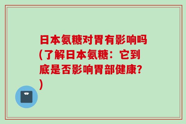 日本氨糖对胃有影响吗(了解日本氨糖：它到底是否影响胃部健康？)
