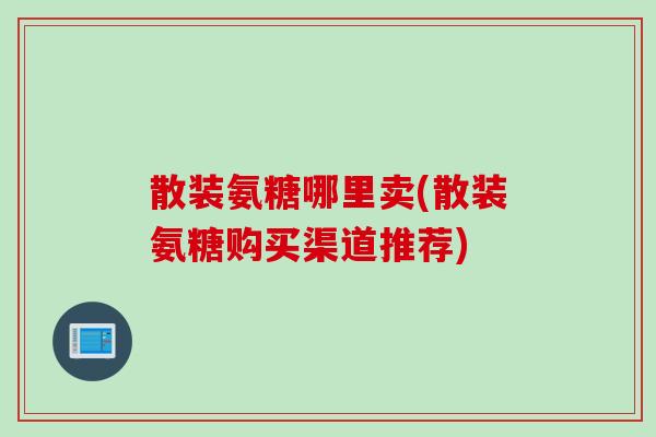 散装氨糖哪里卖(散装氨糖购买渠道推荐)