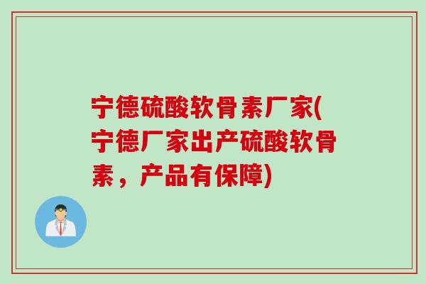 宁德硫酸软骨素厂家(宁德厂家出产硫酸软骨素，产品有保障)