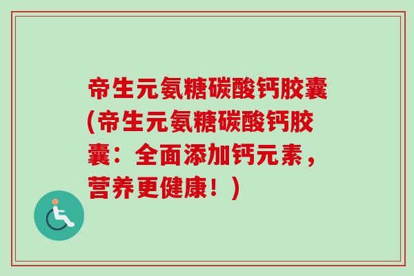 帝生元氨糖碳酸钙胶囊(帝生元氨糖碳酸钙胶囊：全面添加钙元素，营养更健康！)
