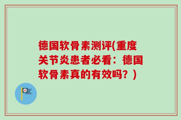 德国软骨素测评(重度关节炎患者必看：德国软骨素真的有效吗？)