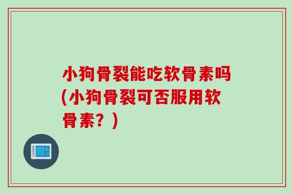 小狗骨裂能吃软骨素吗(小狗骨裂可否服用软骨素？)