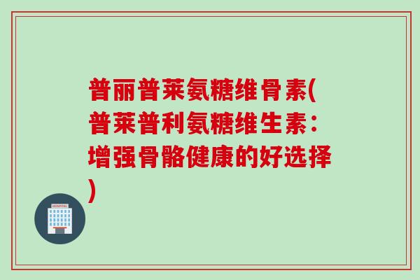 普丽普莱氨糖维骨素(普莱普利氨糖维生素：增强骨骼健康的好选择)