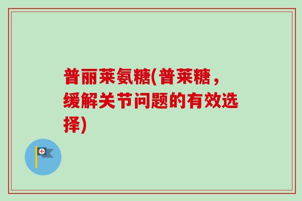 普丽莱氨糖(普莱糖，缓解关节问题的有效选择)