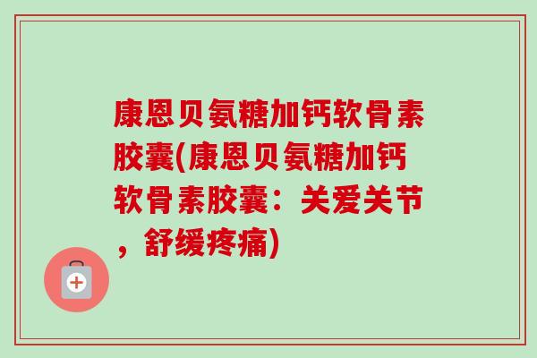 康恩贝氨糖加钙软骨素胶囊(康恩贝氨糖加钙软骨素胶囊：关爱关节，舒缓疼痛)