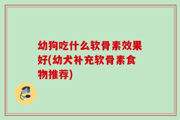 幼狗吃什么软骨素效果好(幼犬补充软骨素食物推荐)