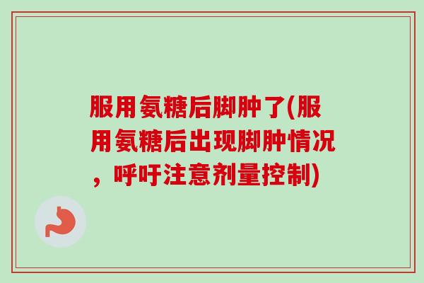 服用氨糖后脚肿了(服用氨糖后出现脚肿情况，呼吁注意剂量控制)