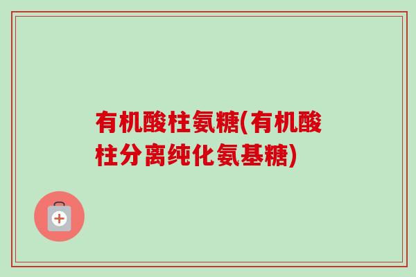 有机酸柱氨糖(有机酸柱分离纯化氨基糖)