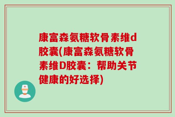 康富森氨糖软骨素维d胶囊(康富森氨糖软骨素维D胶囊：帮助关节健康的好选择)
