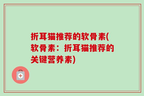 折耳猫推荐的软骨素(软骨素：折耳猫推荐的关键营养素)