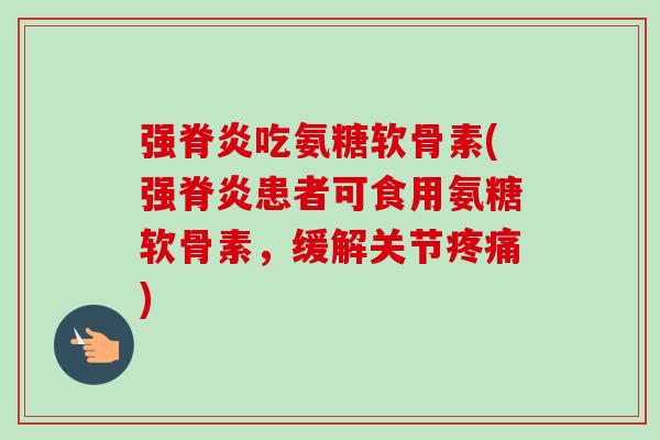 强脊炎吃氨糖软骨素(强脊炎患者可食用氨糖软骨素，缓解关节疼痛)