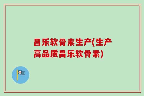昌乐软骨素生产(生产高品质昌乐软骨素)