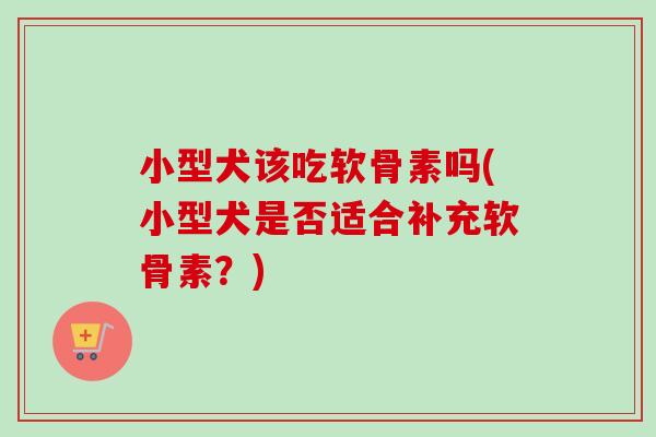 小型犬该吃软骨素吗(小型犬是否适合补充软骨素？)
