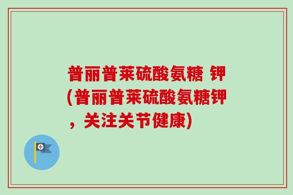 普丽普莱硫酸氨糖 钾(普丽普莱硫酸氨糖钾，关注关节健康)
