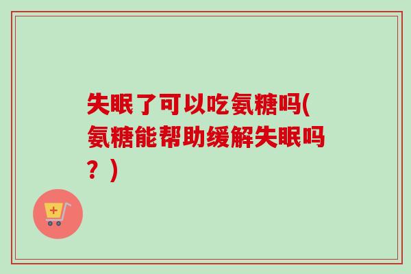 失眠了可以吃氨糖吗(氨糖能帮助缓解失眠吗？)