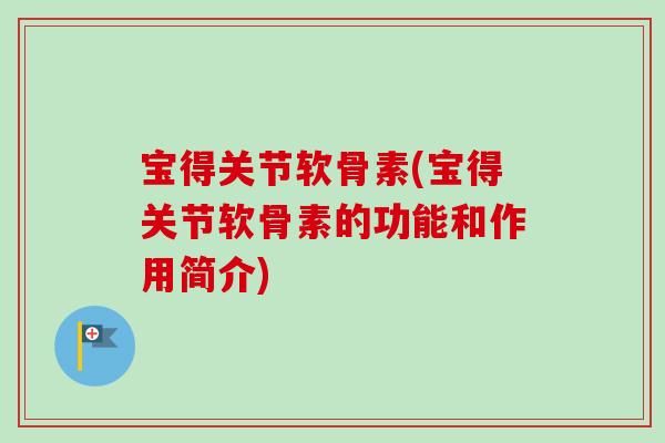 宝得关节软骨素(宝得关节软骨素的功能和作用简介)