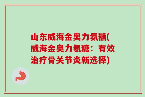 山东威海金奥力氨糖(威海金奥力氨糖：有效治疗骨关节炎新选择)