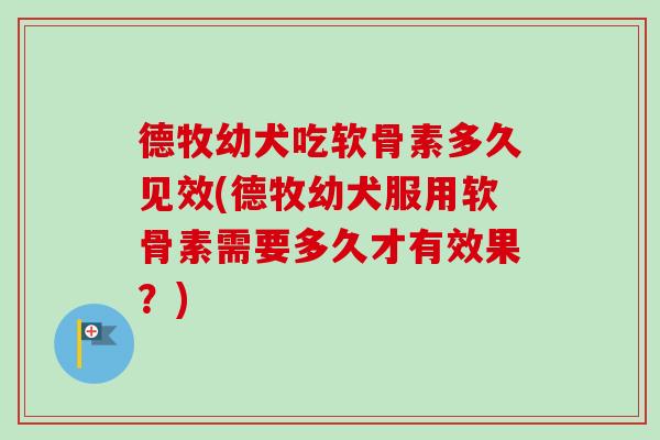 德牧幼犬吃软骨素多久见效(德牧幼犬服用软骨素需要多久才有效果？)
