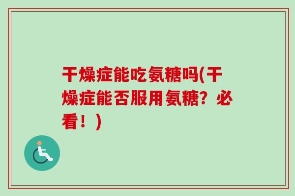 干燥症能吃氨糖吗(干燥症能否服用氨糖？必看！)