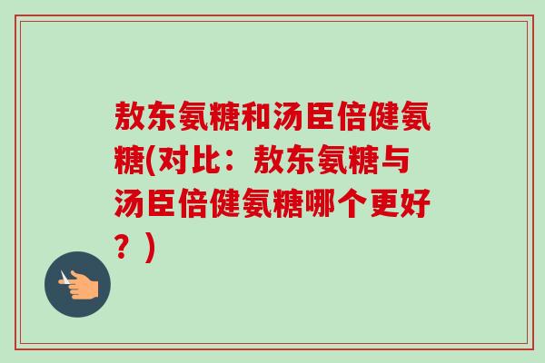 敖东氨糖和汤臣倍健氨糖(对比：敖东氨糖与汤臣倍健氨糖哪个更好？)