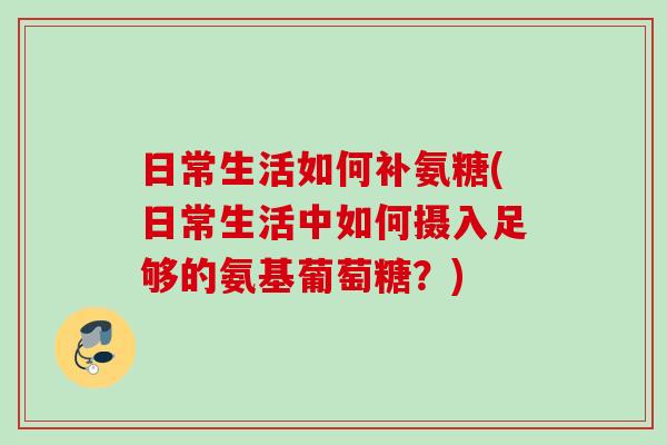 日常生活如何补氨糖(日常生活中如何摄入足够的氨基葡萄糖?) 日常生活如何补氨糖(日常生活中如何摄入足够的氨基葡萄糖?)
