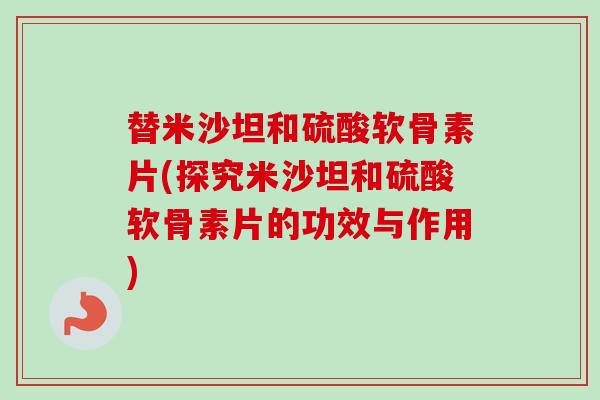 替米沙坦和硫酸软骨素片(探究米沙坦和硫酸软骨素片的功效与作用)