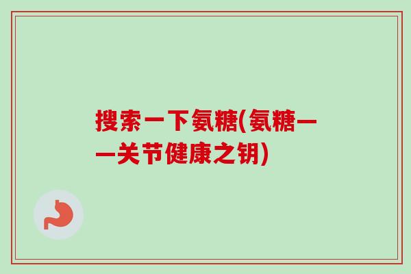 搜索一下氨糖(氨糖——关节健康之钥)