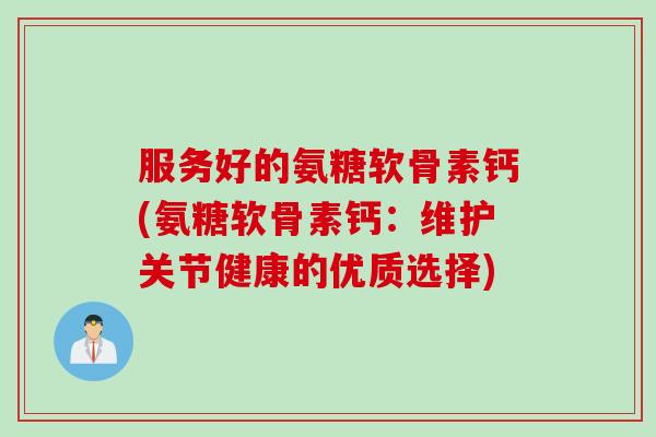 服务好的氨糖软骨素钙(氨糖软骨素钙：维护关节健康的优质选择)
