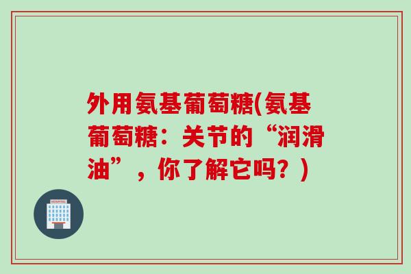 外用氨基葡萄糖(氨基葡萄糖：关节的“润滑油”，你了解它吗？)