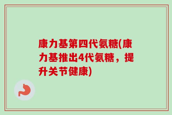 康力基第四代氨糖(康力基推出4代氨糖,提升关节健康) 康力基第四代氨糖(康力基推出4代氨糖,提升关节健康)