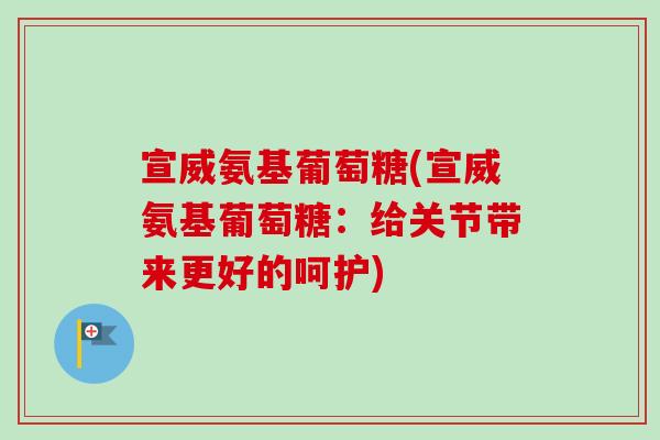 宣威氨基葡萄糖(宣威氨基葡萄糖：给关节带来更好的呵护)