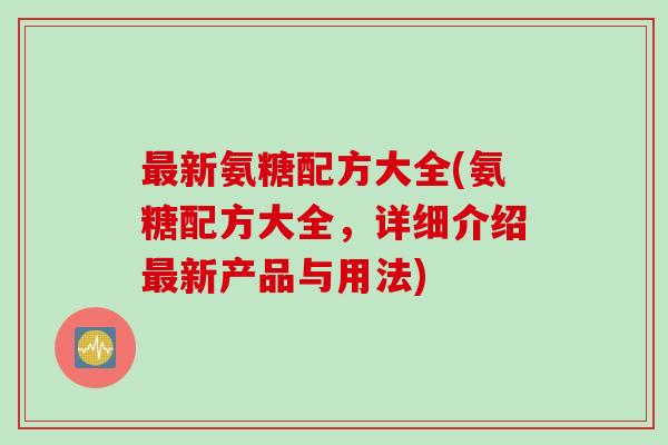 最新氨糖配方大全(氨糖配方大全，详细介绍最新产品与用法)