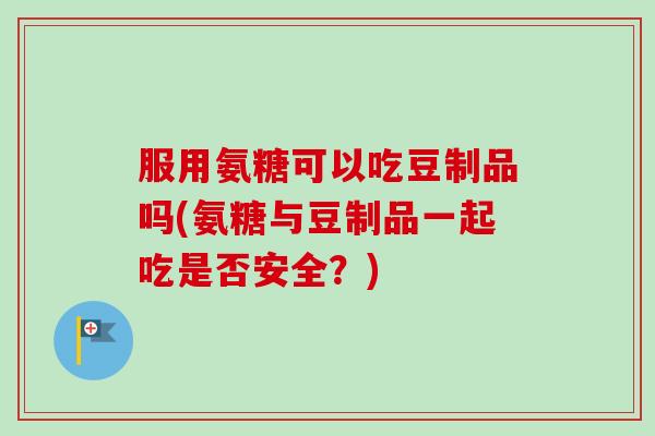 服用氨糖可以吃豆制品吗(氨糖与豆制品一起吃是否安全？)